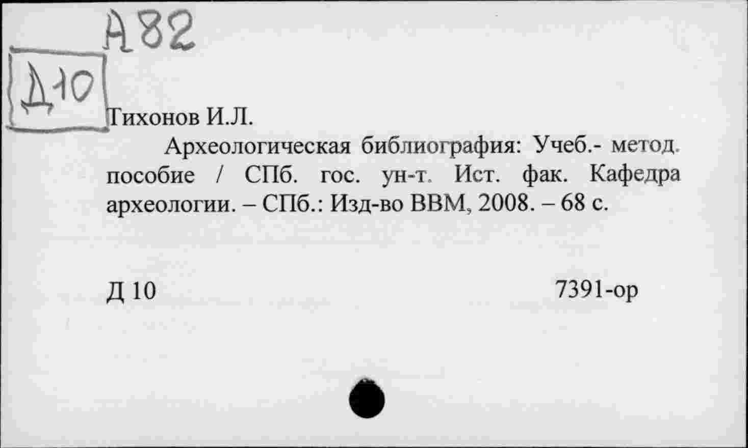 ﻿^(7
Тихонов И.Л.
Археологическая библиография: Учеб.- метод, пособие / СПб. гос. ун-т. Ист. фак. Кафедра археологии. - СПб.: Изд-во ВВМ, 2008. - 68 с.
ДЮ
7391-ор